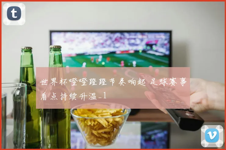 世界杯噔噔蹬蹬节奏响起 足球赛事看点持续升温_1