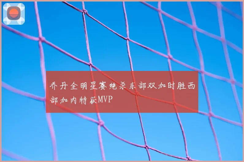 乔丹全明星赛绝杀东部双加时胜西部加内特获MVP
