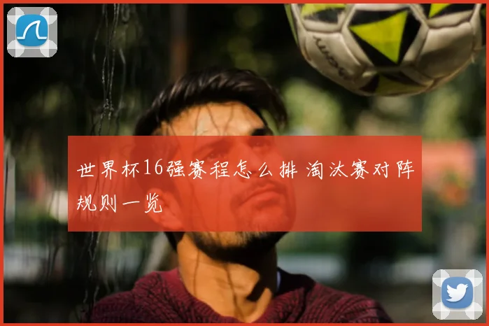 世界杯16强赛程怎么排 淘汰赛对阵规则一览