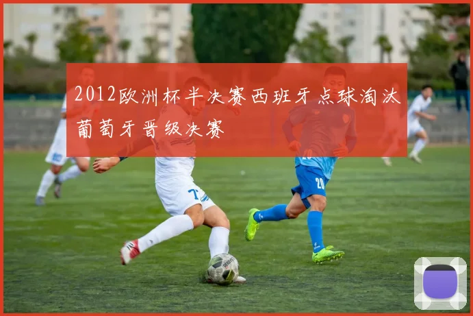 2012欧洲杯半决赛西班牙点球淘汰葡萄牙晋级决赛
