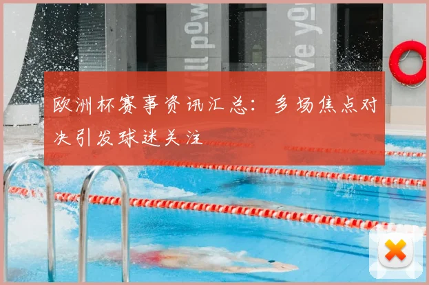 欧洲杯赛事资讯汇总:多场焦点对决引发球迷关注