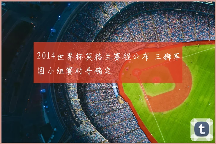 2014世界杯英格兰赛程公布 三狮军团小组赛对手确定