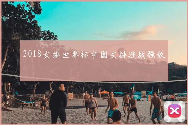 2018女排世界杯中国女排迎战强敌