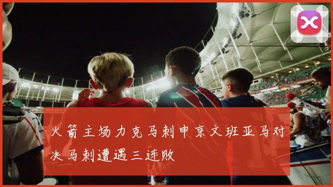 火箭主场力克马刺申京文班亚马对决马刺遭遇三连败