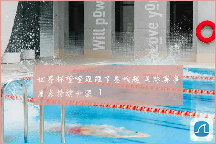 世界杯噔噔蹬蹬节奏响起 足球赛事看点持续升温_1