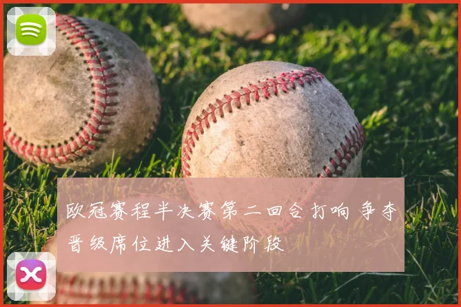 欧冠赛程半决赛第二回合打响 争夺晋级席位进入关键阶段