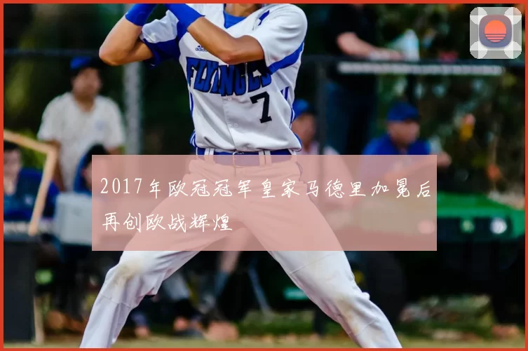 2017年欧冠冠军皇家马德里加冕后再创欧战辉煌