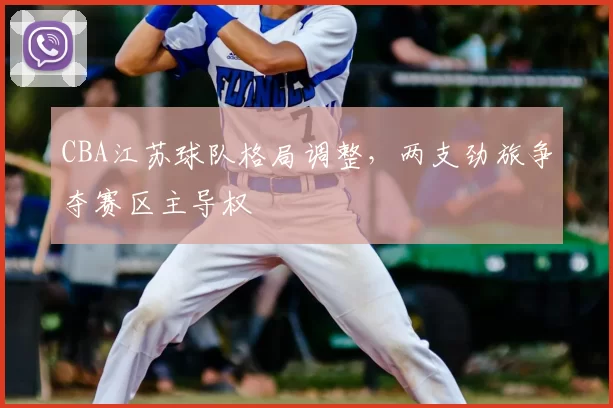 CBA江苏球队格局调整,两支劲旅争夺赛区主导权