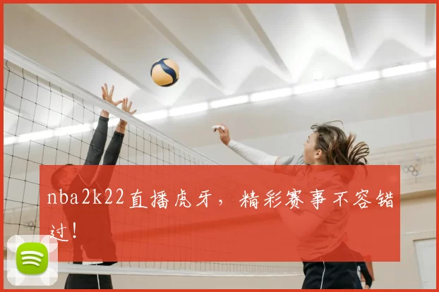 nba2k22直播虎牙,精彩赛事不容错过!