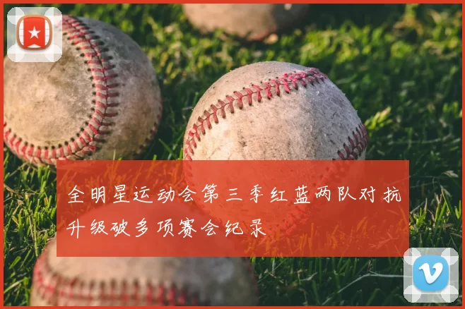 全明星运动会第三季红蓝两队对抗升级破多项赛会纪录