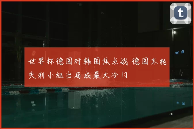 世界杯德国对韩国焦点战 德国末轮失利小组出局成最大冷门