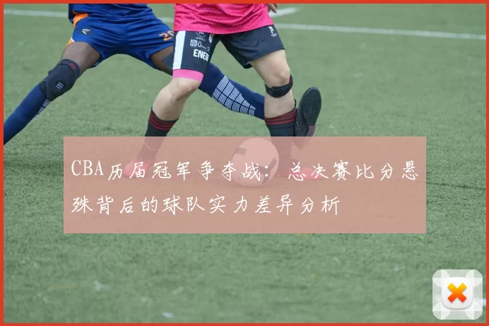 CBA历届冠军争夺战:总决赛比分悬殊背后的球队实力差异分析