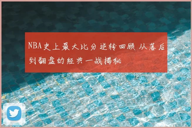 NBA史上最大比分逆转回顾 从落后到翻盘的经典一战揭秘