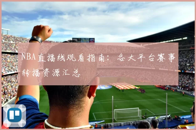 NBA直播线观看指南:各大平台赛事转播资源汇总