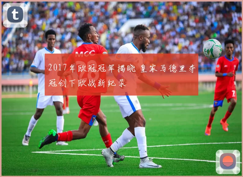 2017年欧冠冠军揭晓 皇家马德里夺冠创下欧战新纪录