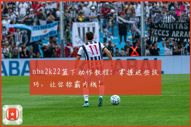 nba2k22篮下动作教程：掌握这些技巧，让你称霸内线！