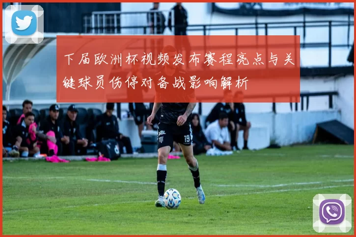 下届欧洲杯视频发布赛程亮点与关键球员伤停对备战影响解析