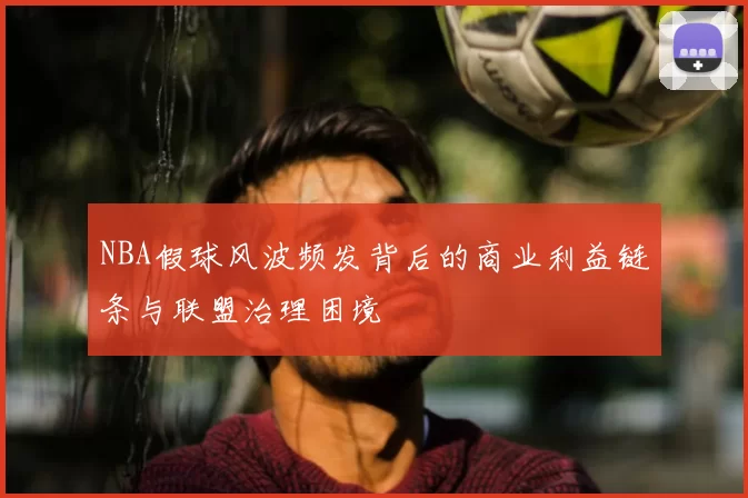 NBA假球风波频发背后的商业利益链条与联盟治理困境