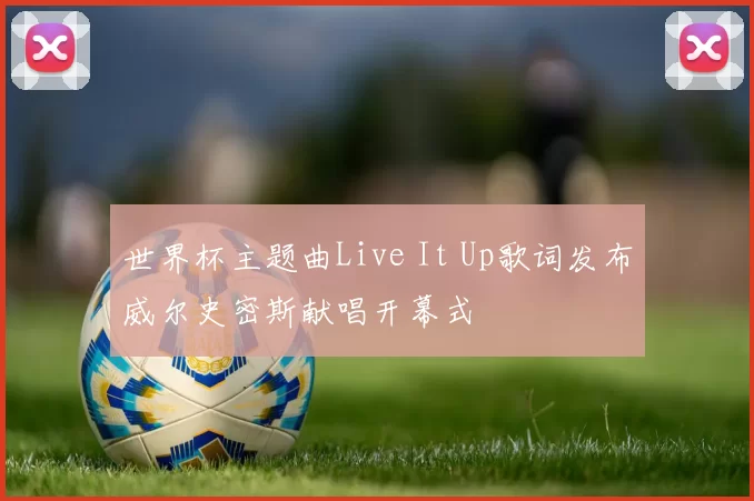 世界杯主题曲Live It Up歌词发布威尔史密斯献唱开幕式