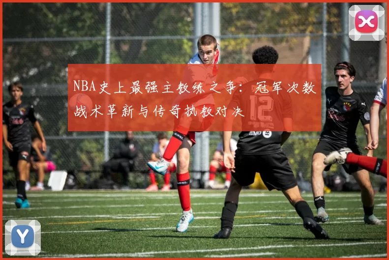 NBA史上最强主教练之争：冠军次数战术革新与传奇执教对决