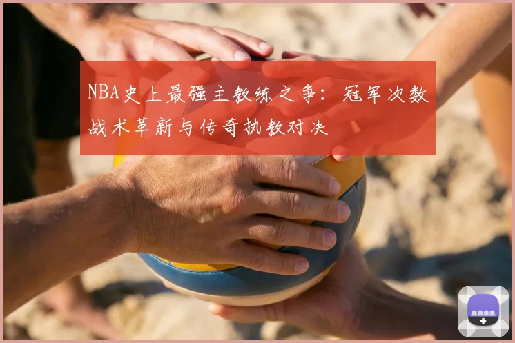 NBA史上最强主教练之争：冠军次数战术革新与传奇执教对决