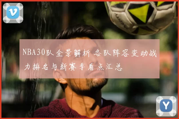 NBA30队全景解析 各队阵容变动战力排名与新赛季看点汇总