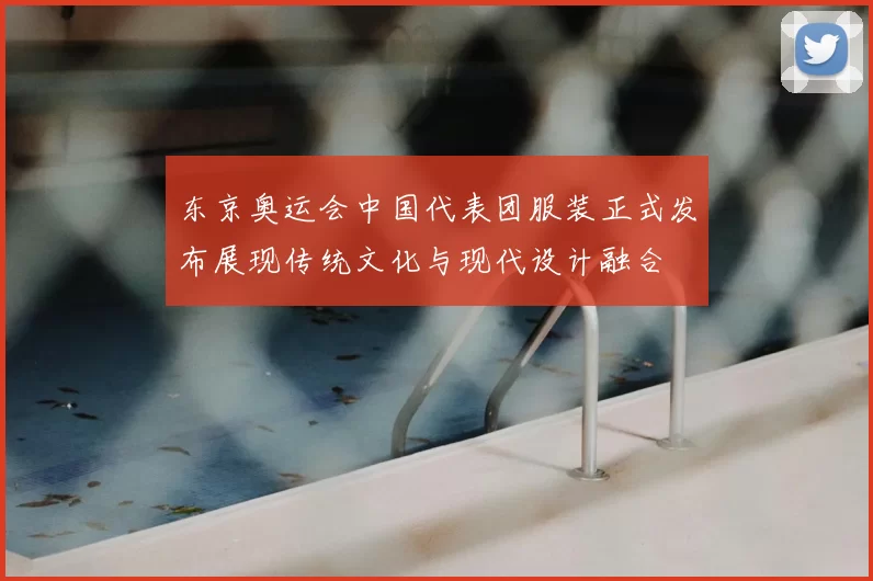 东京奥运会中国代表团服装正式发布展现传统文化与现代设计融合