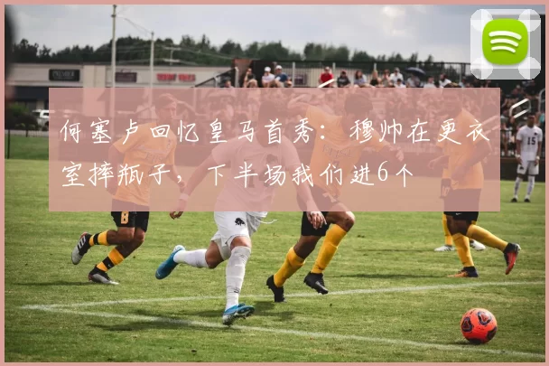 何塞卢回忆皇马首秀:穆帅在更衣室摔瓶子,下半场我们进6个