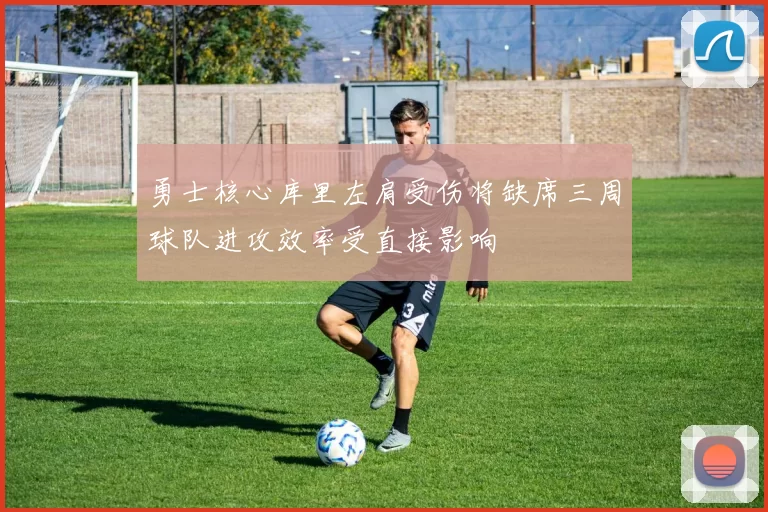 勇士核心库里左肩受伤将缺席三周球队进攻效率受直接影响