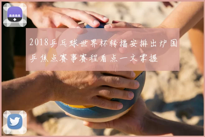 2018乒乓球世界杯转播安排出炉国乒焦点赛事赛程看点一文掌握