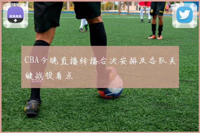CBA今晚直播转播台次安排及各队关键战役看点