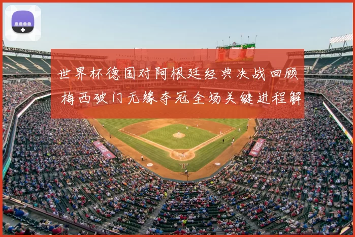 世界杯德国对阿根廷经典决战回顾 梅西破门无缘夺冠全场关键进程解析