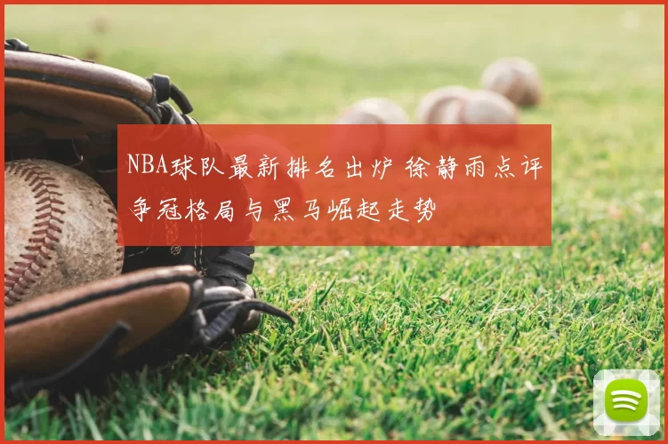NBA球队最新排名出炉 徐静雨点评争冠格局与黑马崛起走势