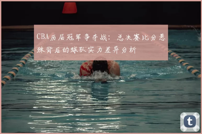 CBA历届冠军争夺战:总决赛比分悬殊背后的球队实力差异分析