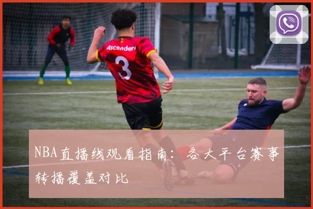 NBA直播线观看指南：各大平台赛事转播覆盖对比