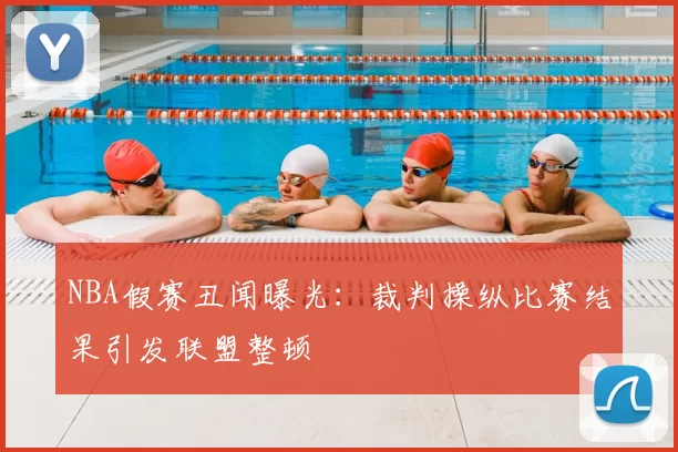 NBA假赛丑闻曝光：裁判操纵比赛结果引发联盟整顿