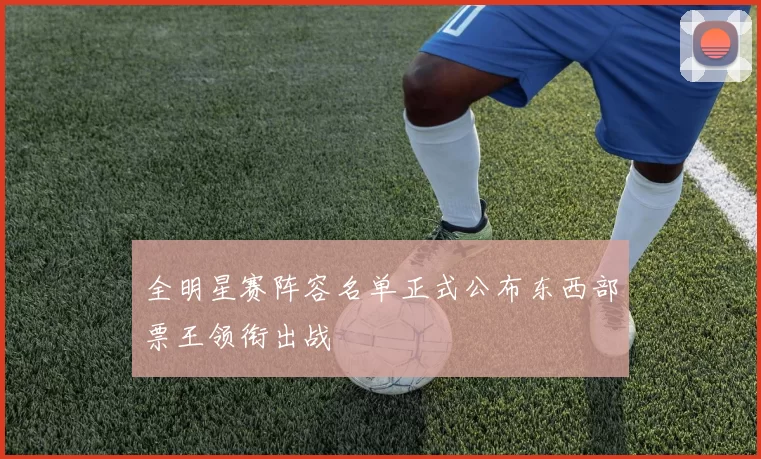 全明星赛阵容名单正式公布东西部票王领衔出战