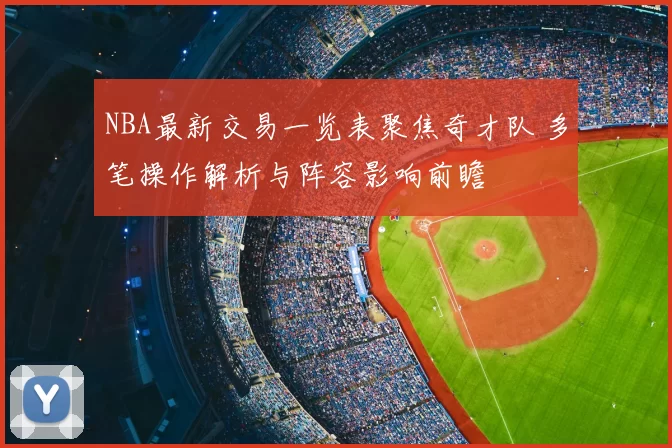 NBA最新交易一览表聚焦奇才队 多笔操作解析与阵容影响前瞻