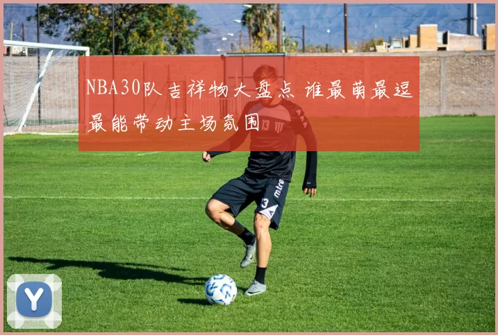 NBA30队吉祥物大盘点 谁最萌最逗最能带动主场氛围