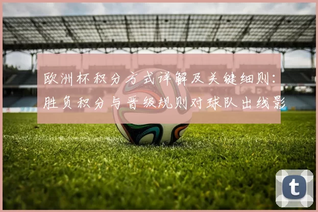 欧洲杯积分方式详解及关键细则：胜负积分与晋级规则对球队出线影响