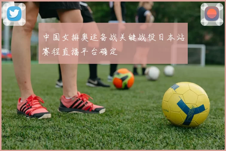 中国女排奥运备战关键战役日本站赛程直播平台确定