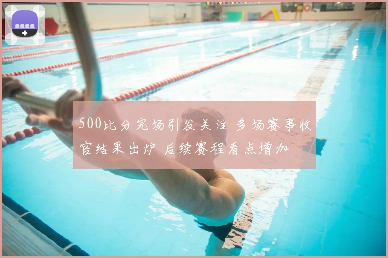 500比分完场引发关注 多场赛事收官结果出炉 后续赛程看点增加