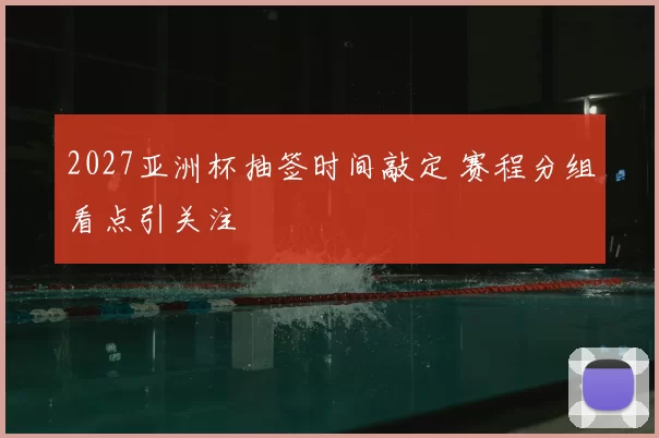 2027亚洲杯抽签时间敲定 赛程分组看点引关注