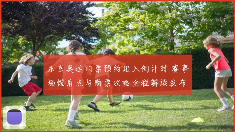 东京奥运门票预约进入倒计时 赛事场馆看点与购票攻略全程解读发布