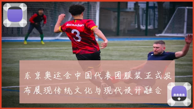 东京奥运会中国代表团服装正式发布展现传统文化与现代设计融合