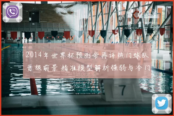 2014年世界杯预测帝再评热门球队晋级前景 精准模型解析强弱与冷门可能