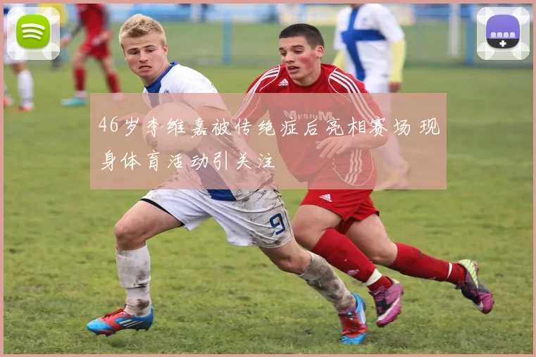 46岁李维嘉被传绝症后亮相赛场 现身体育活动引关注