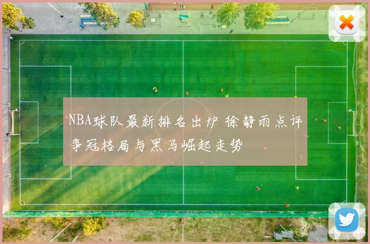 NBA球队最新排名出炉 徐静雨点评争冠格局与黑马崛起走势