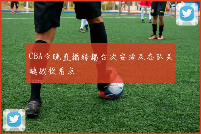 CBA今晚直播转播台次安排及各队关键战役看点