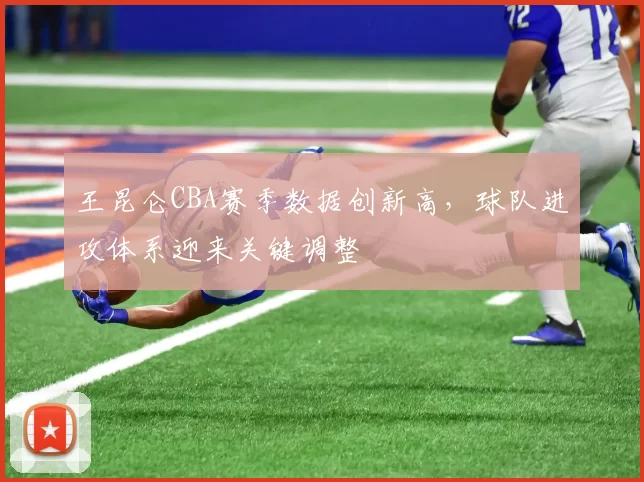 王昆仑CBA赛季数据创新高，球队进攻体系迎来关键调整